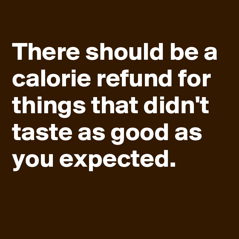 
There should be a calorie refund for things that didn't taste as good as you expected.

