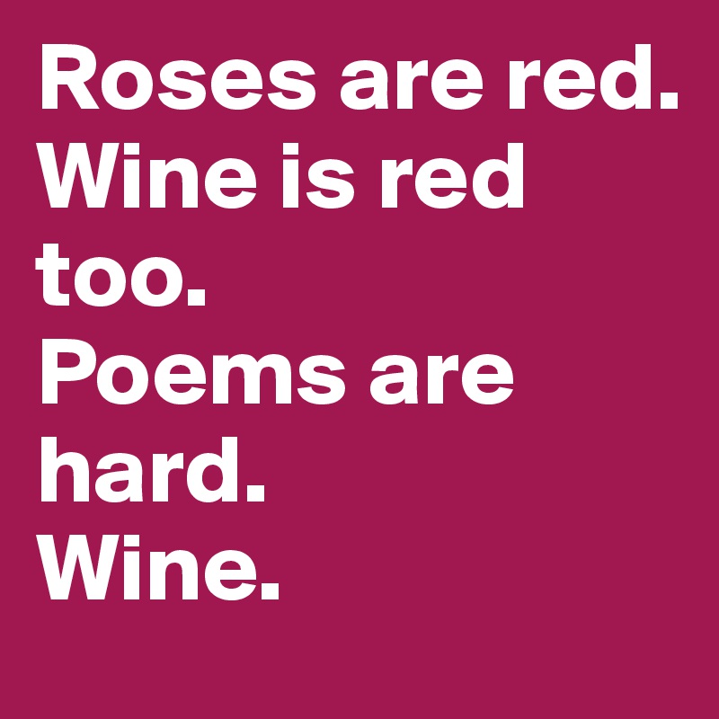 Roses are red.
Wine is red too.
Poems are hard.
Wine. 