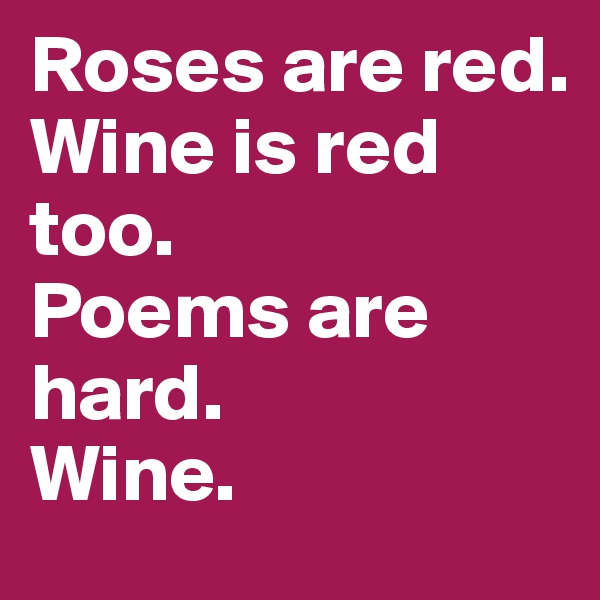Roses are red.
Wine is red too.
Poems are hard.
Wine. 
