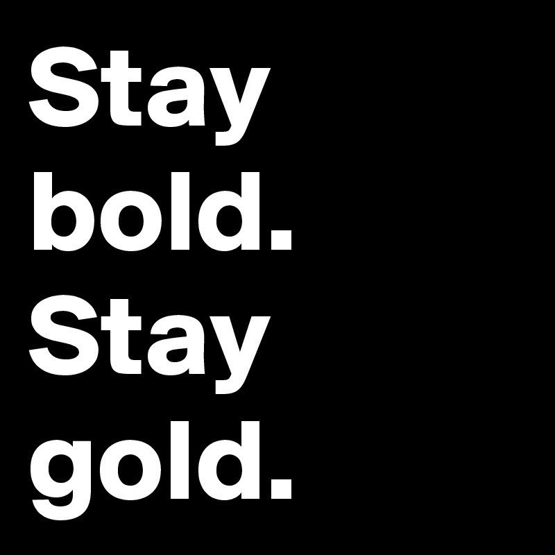 Stay bold.
Stay
gold.