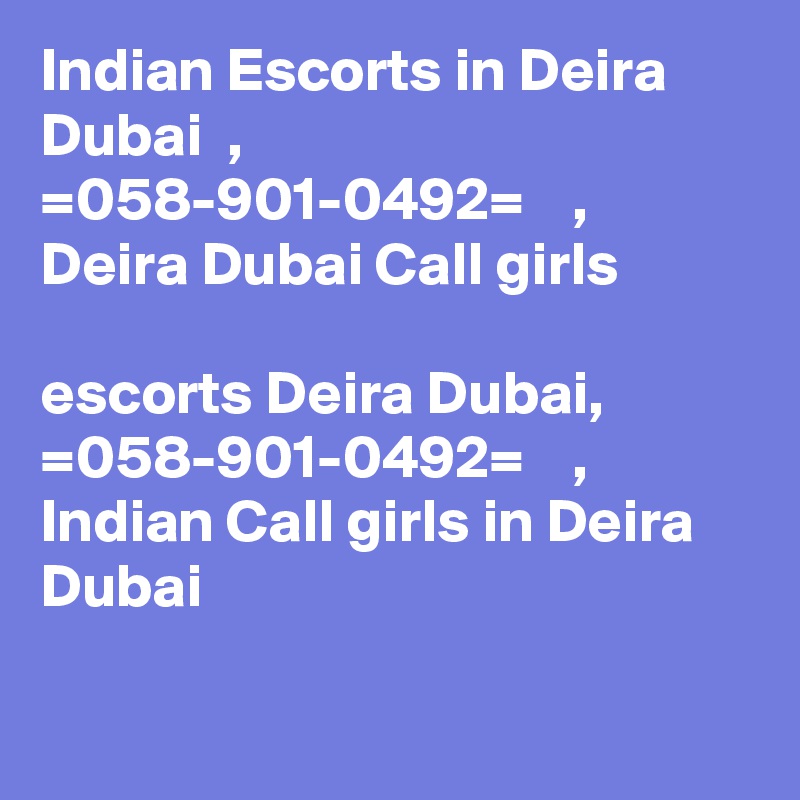 Indian Escorts in Deira Dubai  ,  =058-901-0492=    ,  Deira Dubai Call girls

escorts Deira Dubai,  =058-901-0492=    ,   Indian Call girls in Deira Dubai 

