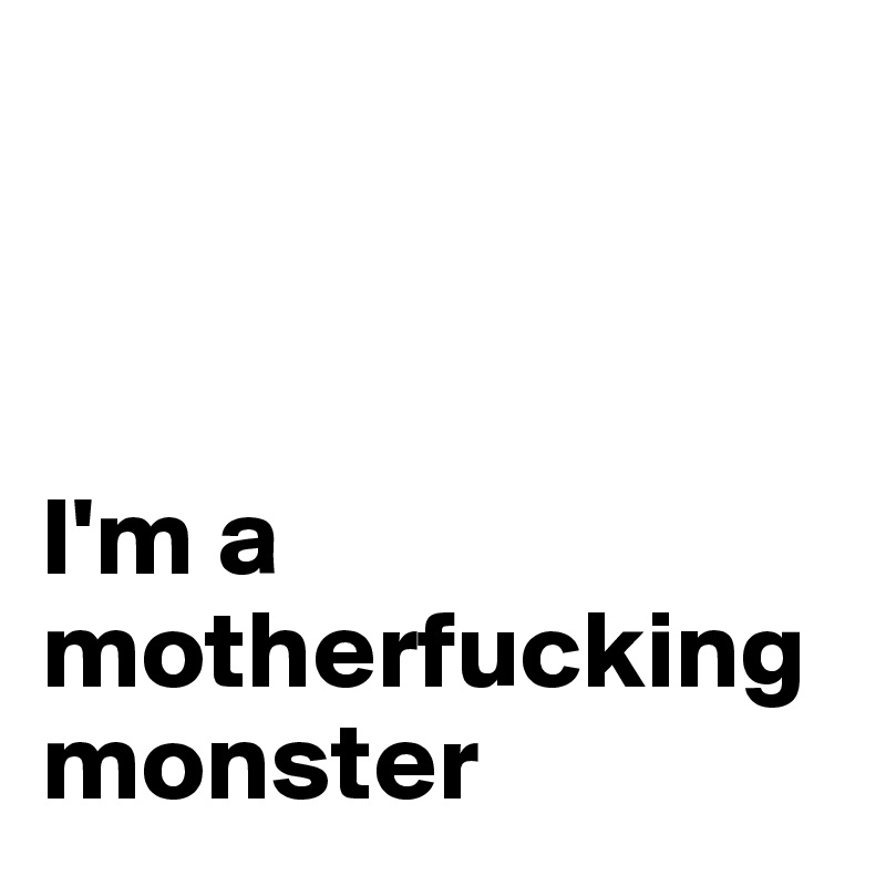 



I'm a motherfucking monster