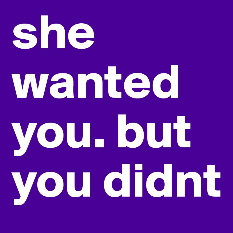 she wanted you. but you didnt 