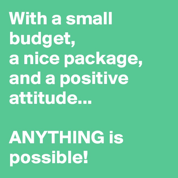 With a small budget,
a nice package,
and a positive attitude...

ANYTHING is possible! 