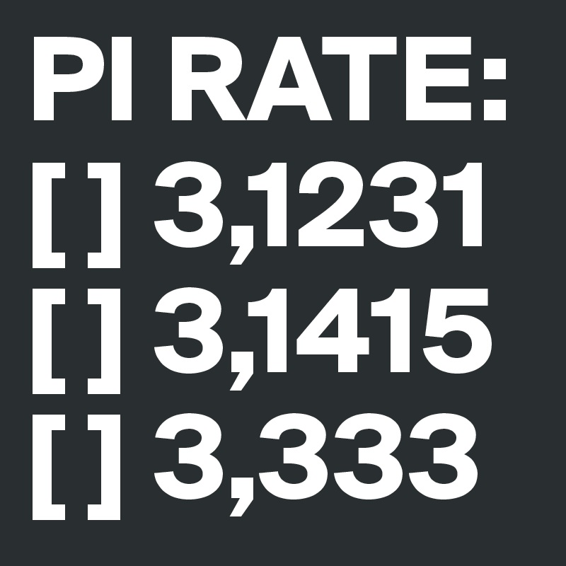 PI RATE:
[ ] 3,1231
[ ] 3,1415
[ ] 3,333