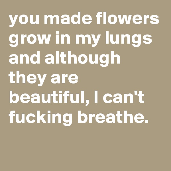 you made flowers grow in my lungs and although they are beautiful, I can't fucking breathe. 
