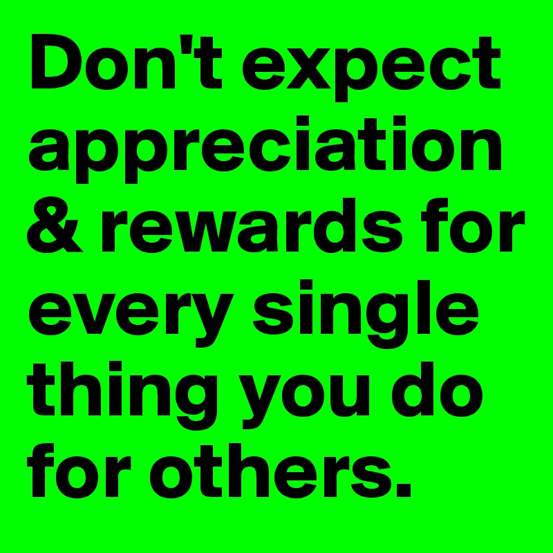Don't expect appreciation & rewards for every single thing you do for others.