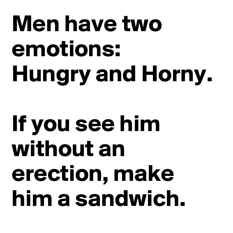 Men have two emotions: 
Hungry and Horny. 

If you see him without an erection, make him a sandwich.