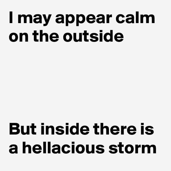 I may appear calm on the outside




But inside there is a hellacious storm