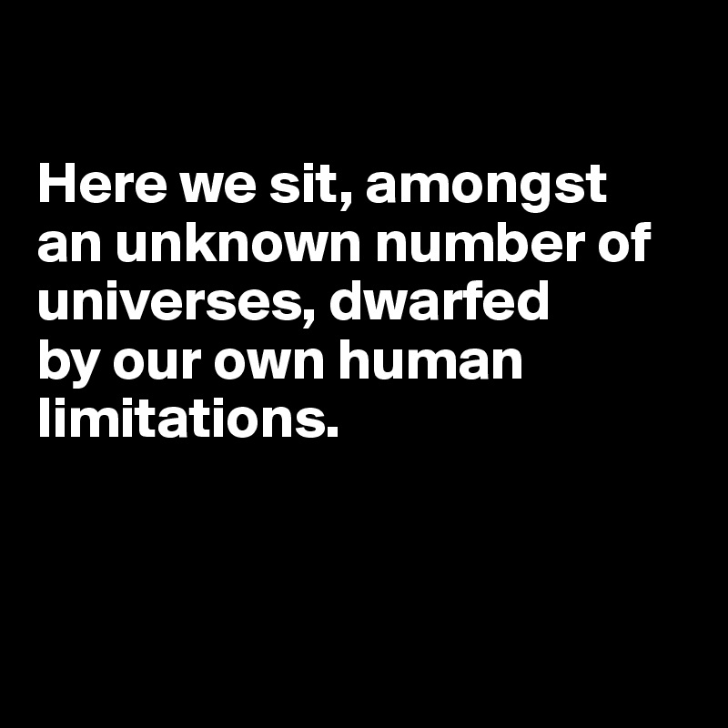 

Here we sit, amongst 
an unknown number of universes, dwarfed 
by our own human limitations. 




