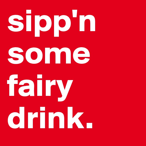 sipp'n some fairy drink. 