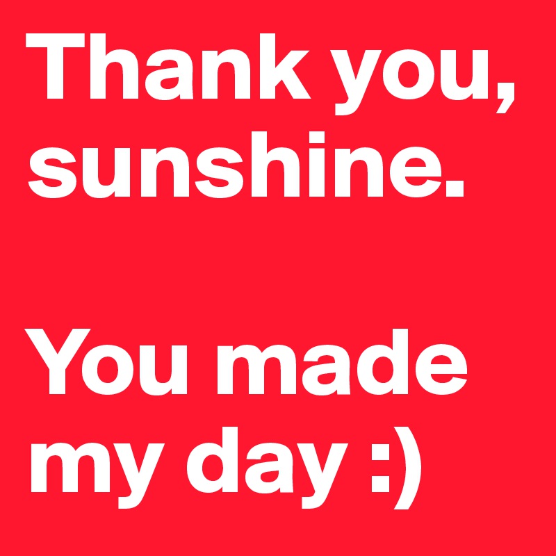 Thank you, sunshine. You made my day :) - Post by ...