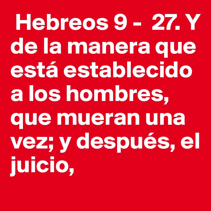  Hebreos 9 -  27. Y de la manera que está establecido a los hombres, que mueran una vez; y después, el juicio, 