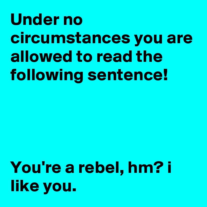 Under no circumstances you are allowed to read the following sentence!




You're a rebel, hm? i like you.