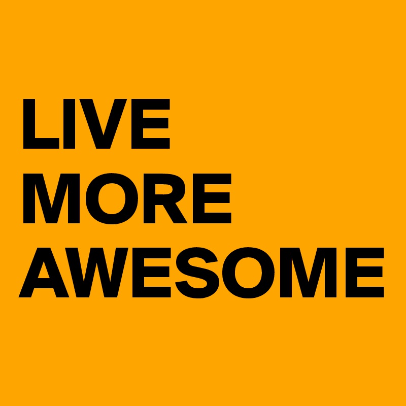 
LIVE MORE AWESOME