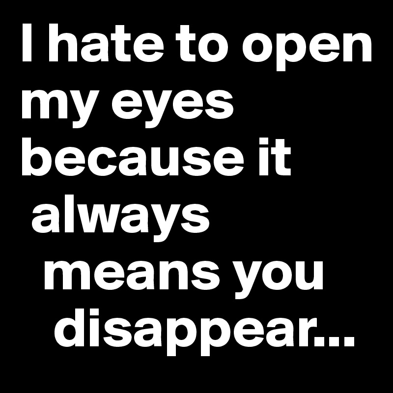 I hate to open my eyes
because it
 always
  means you
   disappear...