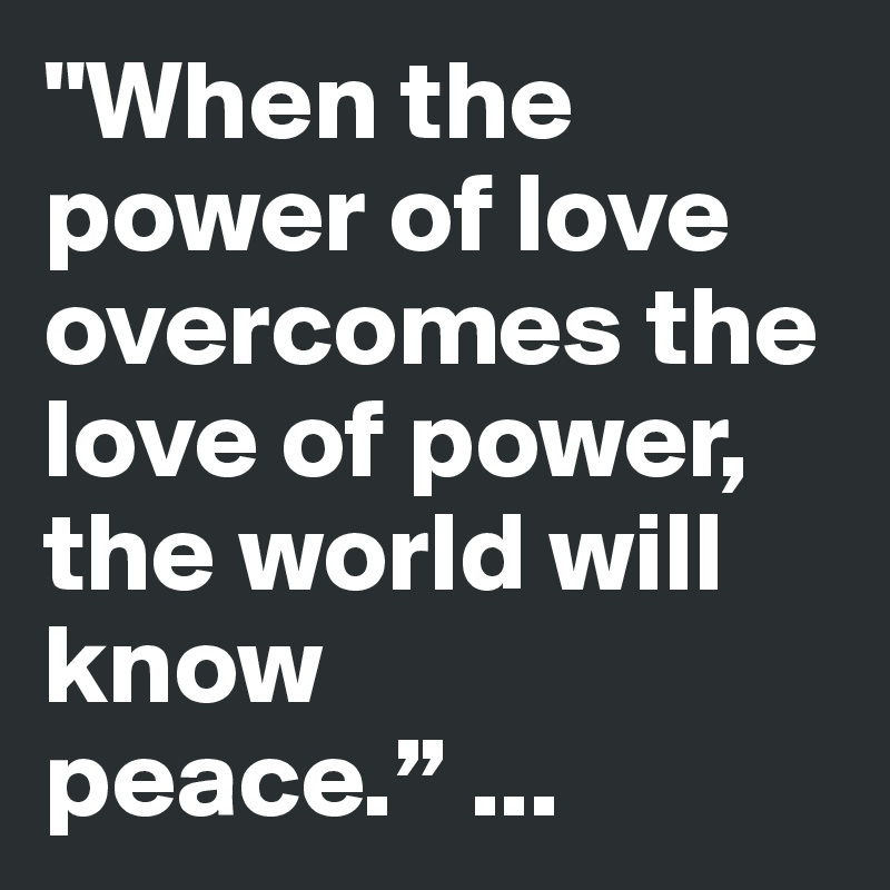 "When the power of love overcomes the love of power, the world will know peace.” ...