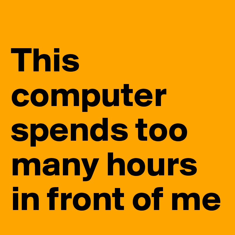 
This computer spends too many hours in front of me