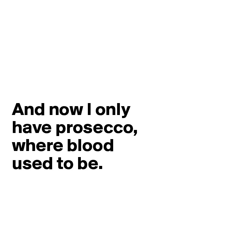 




And now I only 
have prosecco, 
where blood 
used to be. 


