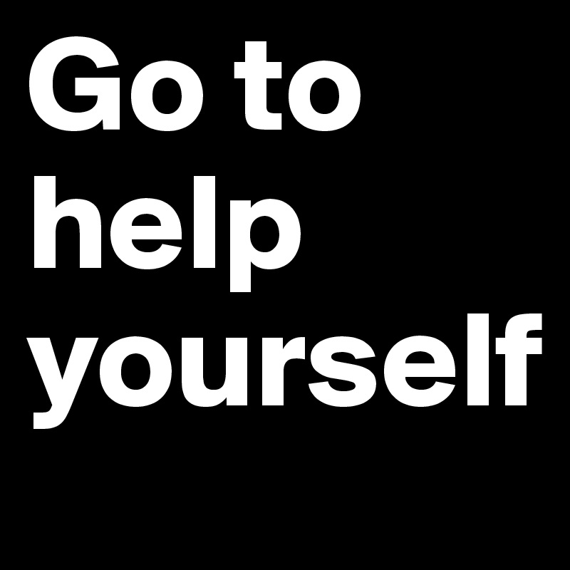 Go to help yourself