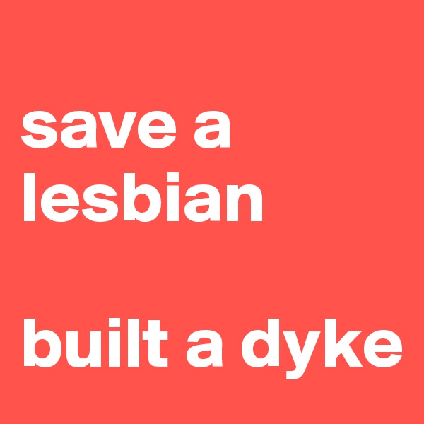 
save a lesbian

built a dyke
