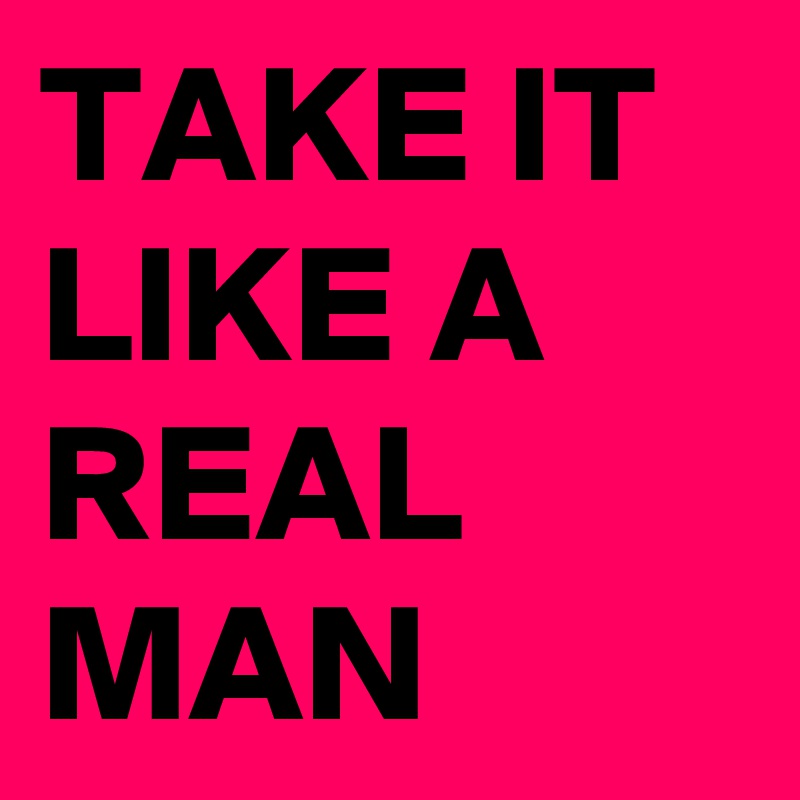 TAKE IT LIKE A REAL MAN 