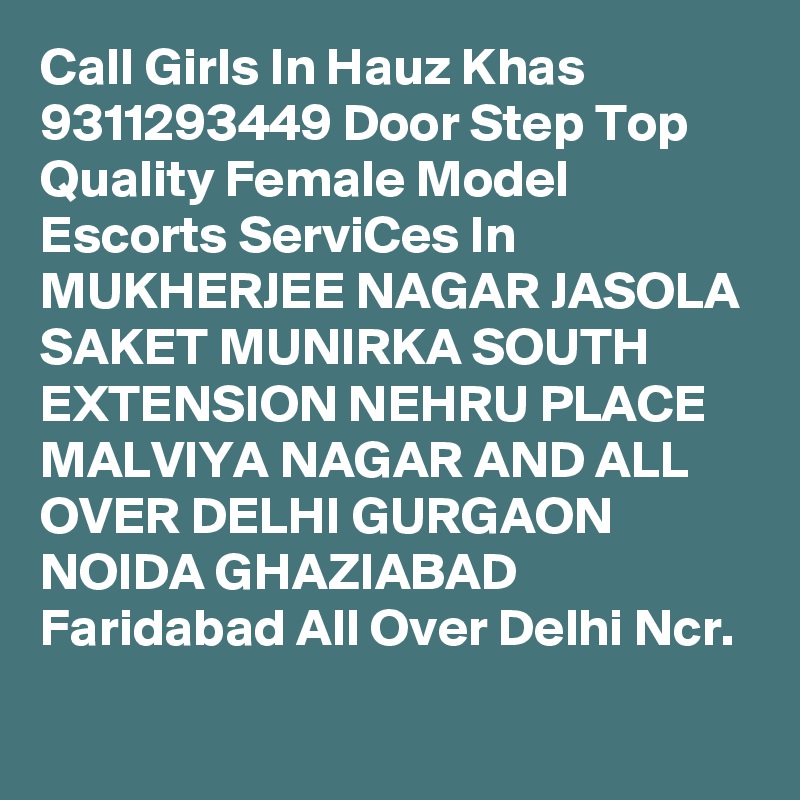 Call Girls In Hauz Khas 9311293449 Door Step Top Quality Female Model Escorts ServiCes In MUKHERJEE NAGAR JASOLA SAKET MUNIRKA SOUTH EXTENSION NEHRU PLACE MALVIYA NAGAR AND ALL OVER DELHI GURGAON NOIDA GHAZIABAD Faridabad All Over Delhi Ncr.
