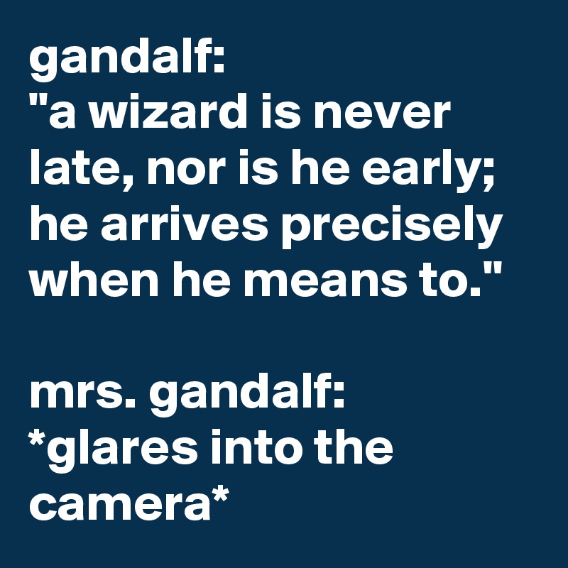 gandalf: 
"a wizard is never late, nor is he early; he arrives precisely when he means to."

mrs. gandalf: 
*glares into the camera*