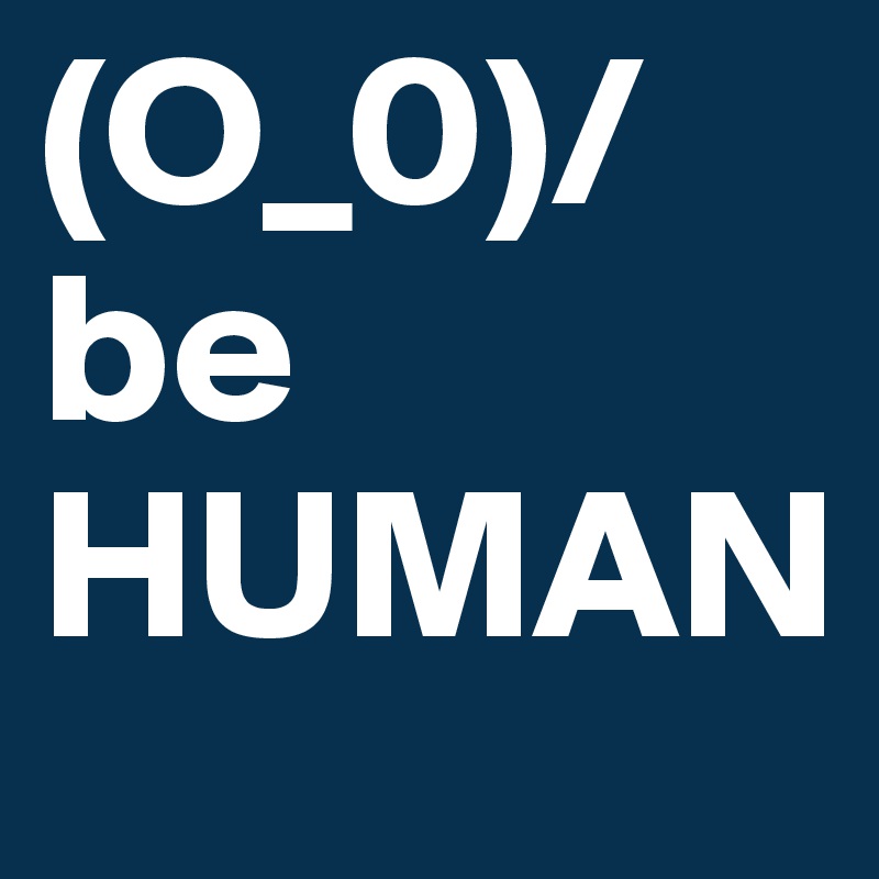 (O_0)/
be
HUMAN