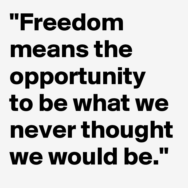 "Freedom means the opportunity to be what we never thought we would be."