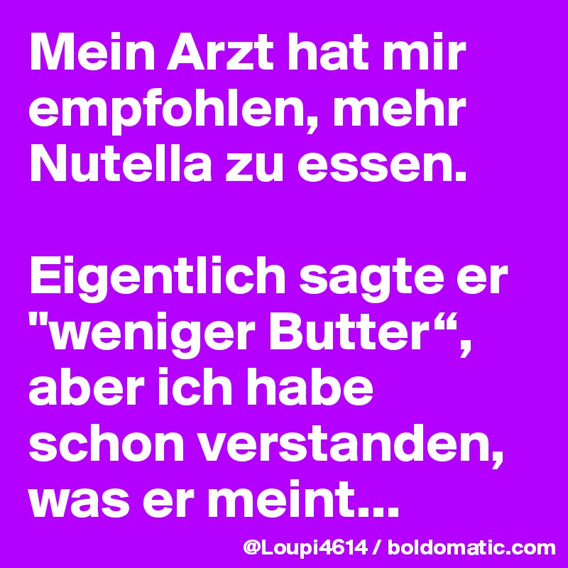 Mein Arzt hat mir empfohlen, mehr Nutella zu essen.

Eigentlich sagte er "weniger Butter“, aber ich habe schon verstanden, was er meint...