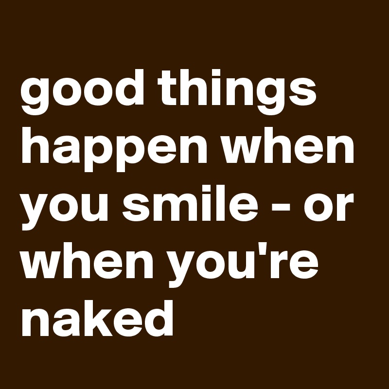 good things happen when you smile - or when you're naked