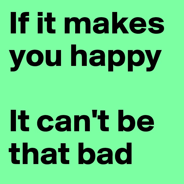 If it makes you happy
 
It can't be that bad 