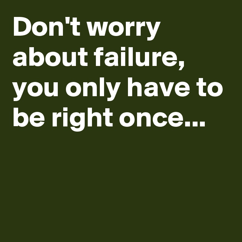 Don't worry about failure,
you only have to be right once...


