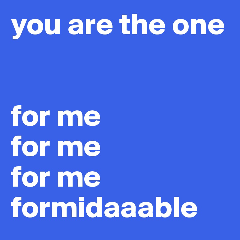 you are the one


for me
for me 
for me
formidaaable