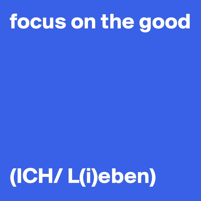 focus on the good






(ICH/ L(i)eben)