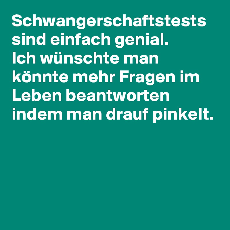 Schwangerschaftstests sind einfach genial.
Ich wünschte man könnte mehr Fragen im Leben beantworten indem man drauf pinkelt.



