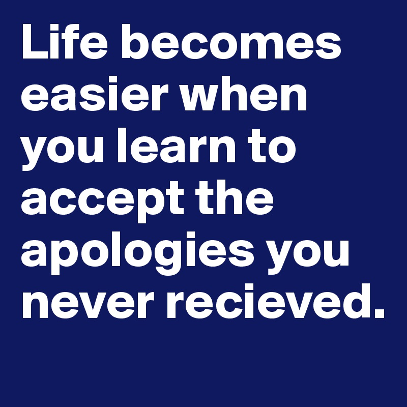 Life becomes easier when you learn to accept the apologies you never recieved.  