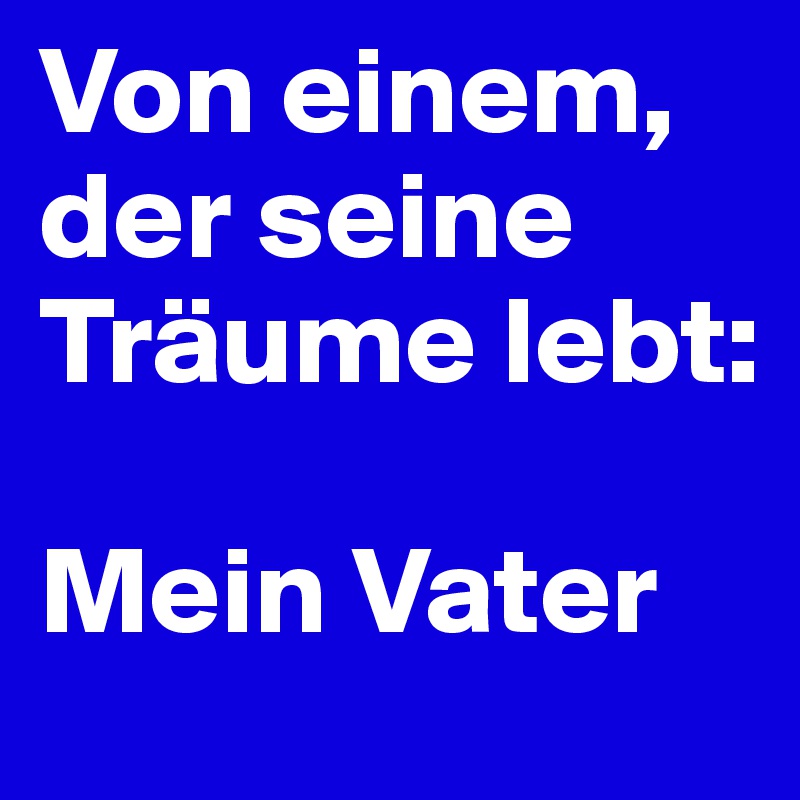 Von einem,    der seine Träume lebt:

Mein Vater