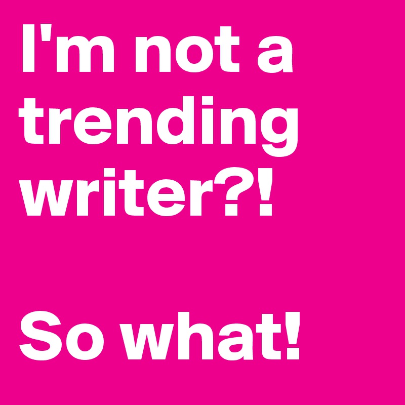 I'm not a trending writer?! 

So what!