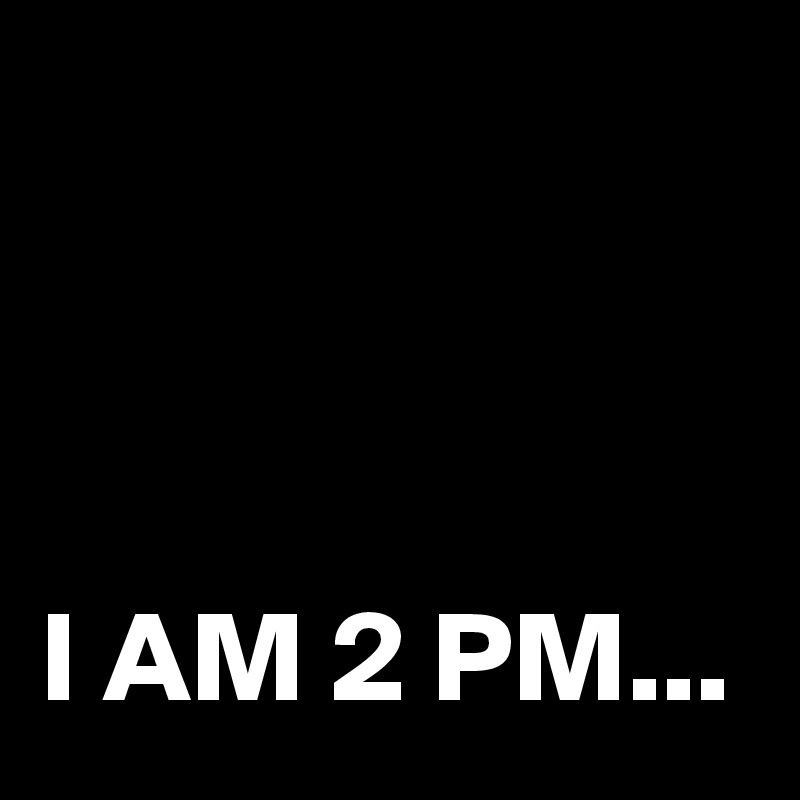 



I AM 2 PM...