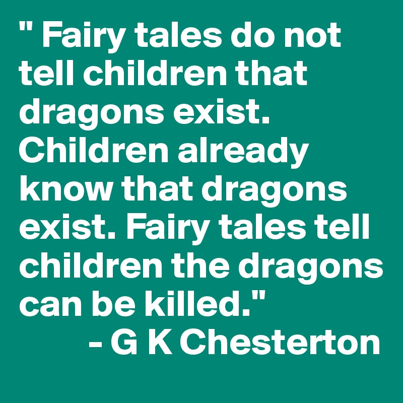 " Fairy tales do not tell children that dragons exist. Children already know that dragons exist. Fairy tales tell children the dragons can be killed."
         - G K Chesterton