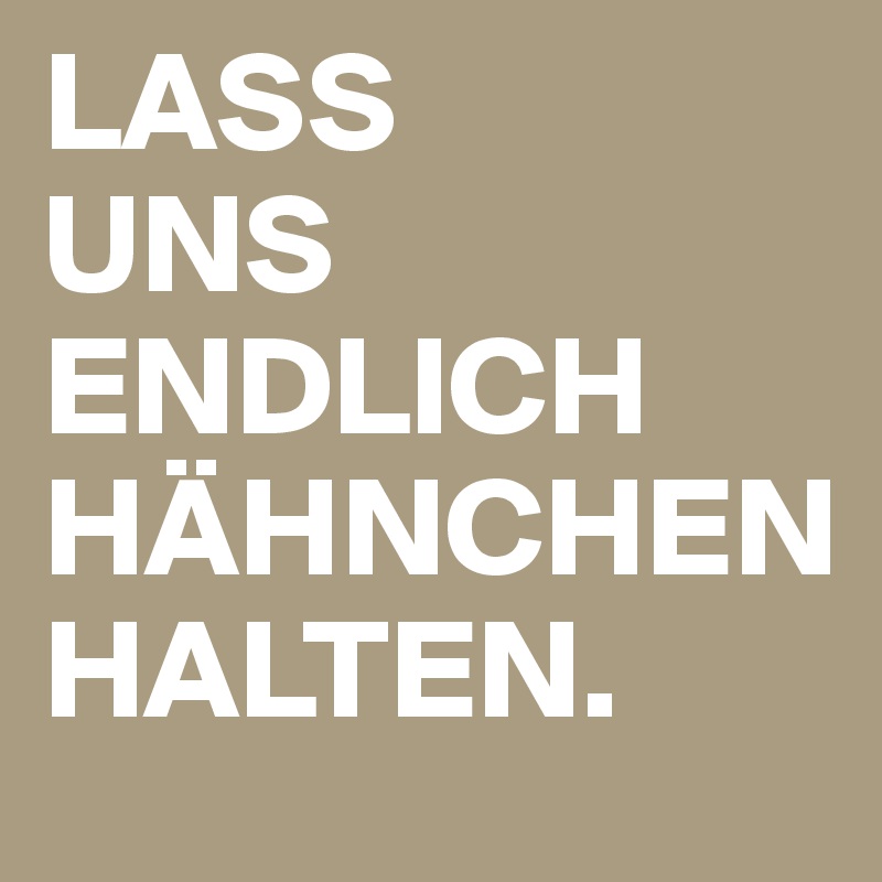 LASS
UNS
ENDLICH
HÄHNCHEN
HALTEN.