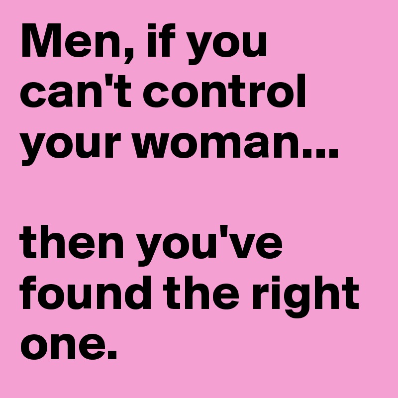 Men, if you can't control your woman...

then you've found the right one.