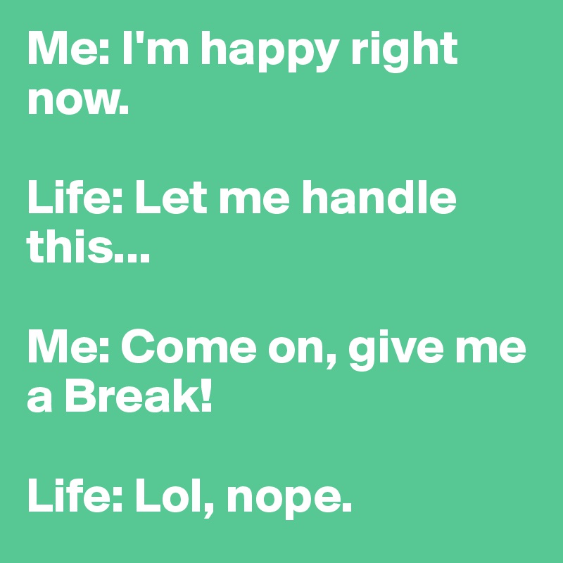 Me: I'm happy right now.

Life: Let me handle this...

Me: Come on, give me a Break!

Life: Lol, nope.