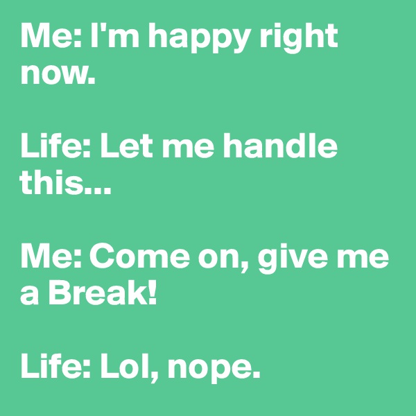 Me: I'm happy right now.

Life: Let me handle this...

Me: Come on, give me a Break!

Life: Lol, nope.