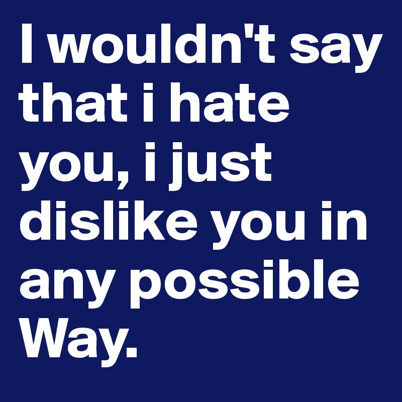 I wouldn't say that i hate you, i just dislike you in any possible Way.