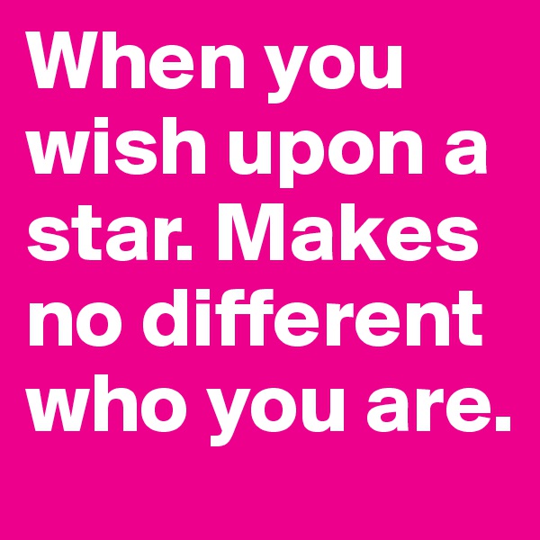 When you wish upon a star. Makes no different who you are. 