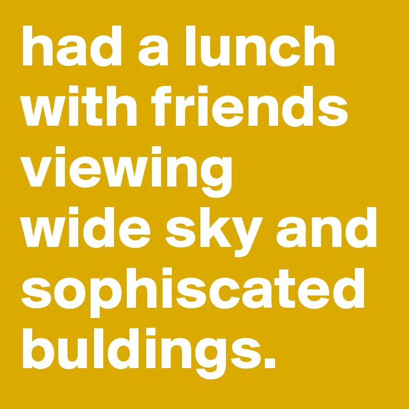 had a lunch 
with friends 
viewing 
wide sky and sophiscated buldings.