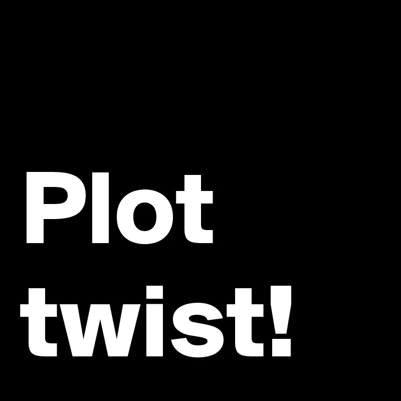 Plot twist!